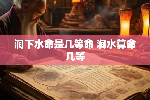 涧下水命是几等命 涧水算命几等