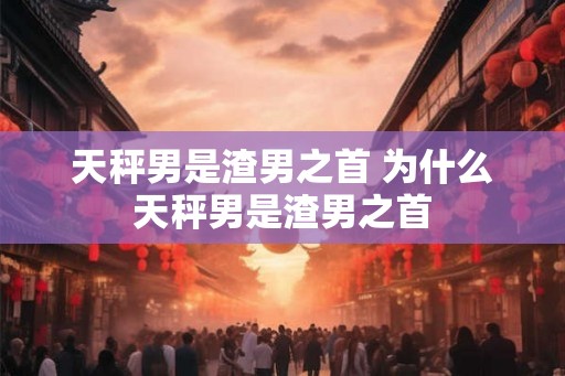 天秤男是渣男之首 为什么天秤男是渣男之首