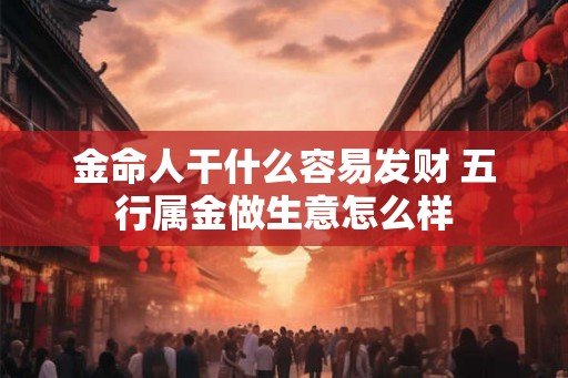 金命人干什么容易发财 五行属金做生意怎么样
