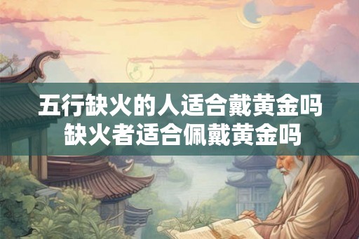 五行缺火的人适合戴黄金吗 缺火者适合佩戴黄金吗
