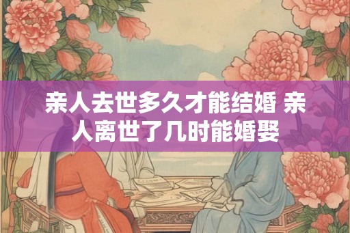 亲人去世多久才能结婚 亲人离世了几时能婚娶