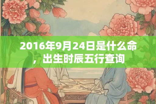 2016年9月24日是什么命，出生时辰五行查询