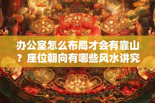 办公室怎么布局才会有靠山？座位朝向有哪些风水讲究？