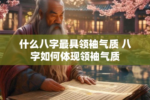 什么八字最具领袖气质 八字如何体现领袖气质