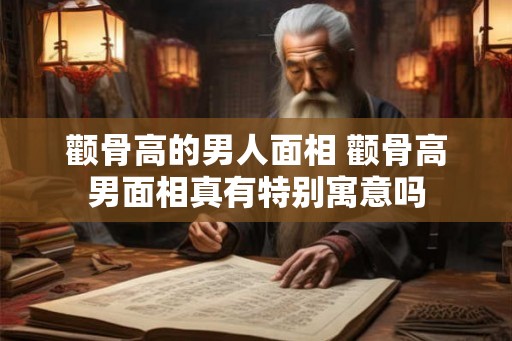 颧骨高的男人面相 颧骨高男面相真有特别寓意吗