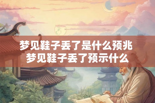梦见鞋子丢了是什么预兆 梦见鞋子丢了预示什么