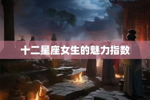 十二星座女生的魅力指数