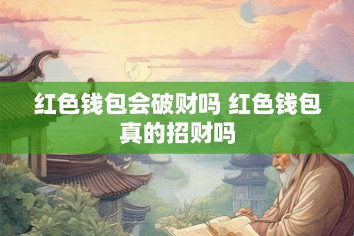 红色钱包会破财吗 红色钱包真的招财吗 红色钱包会破财吗 红色钱包真的招财吗