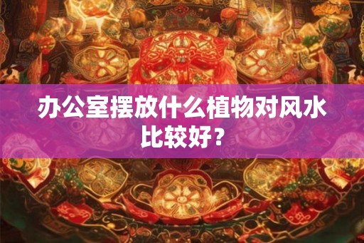 办公室摆放什么植物对风水比较好？