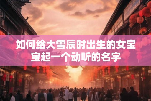 如何给大雪辰时出生的女宝宝起一个动听的名字 如何给大雪辰时出生的女宝宝起一个动听的名字