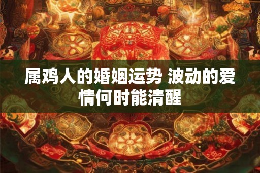 属鸡人的婚姻运势 波动的爱情何时能清醒