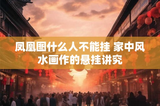 凤凰图什么人不能挂 家中风水画作的悬挂讲究