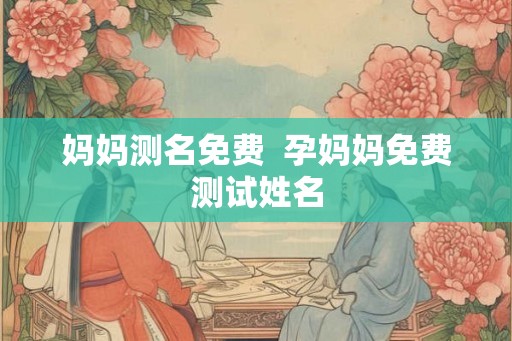 妈妈测名免费  孕妈妈免费测试姓名