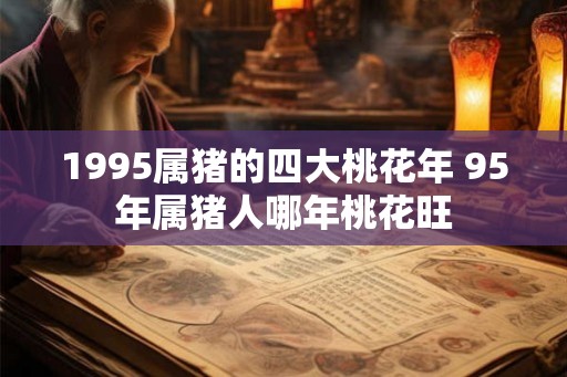 1995属猪的四大桃花年 95年属猪人哪年桃花旺 1995属猪的四大桃花年 95年属猪人哪年桃花旺