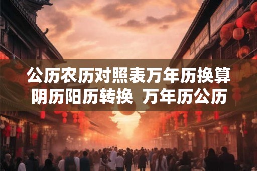 公历农历对照表万年历换算阴历阳历转换  万年历公历农历转换查询