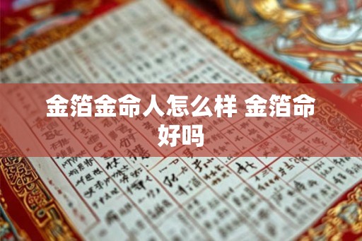 金箔金命人怎么样 金箔命好吗 金箔金命人怎么样 金箔命好吗