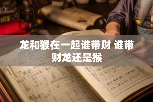 龙和猴在一起谁带财 谁带财龙还是猴 龙和猴在一起谁带财 谁带财龙还是猴