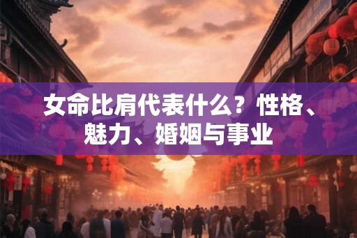 女命比肩代表什么？性格、魅力、婚姻与事业
