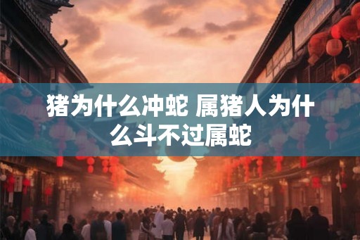 猪为什么冲蛇 属猪人为什么斗不过属蛇