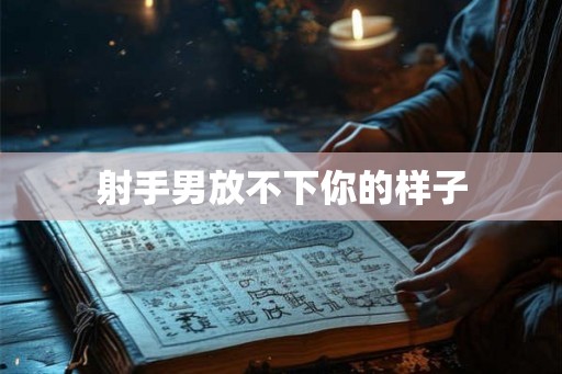 射手男放不下你的样子