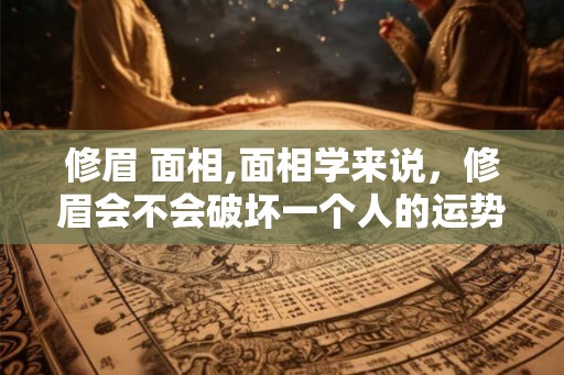 修眉 面相,面相学来说，修眉会不会破坏一个人的运势？