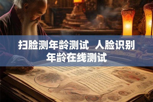 扫脸测年龄测试  人脸识别年龄在线测试