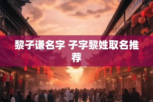 黎子谦名字 子字黎姓取名推荐