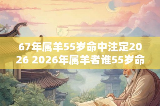 67年属羊55岁命中注定2026 2026年属羊者谁55岁命中注定