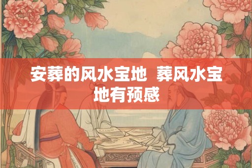 安葬的风水宝地  葬风水宝地有预感