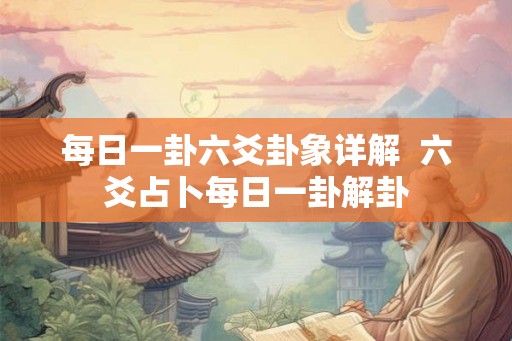 每日一卦六爻卦象详解  六爻占卜每日一卦解卦