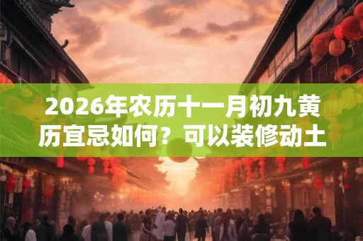 2026年农历十一月初九黄历宜忌如何?可以装修动土吗? 2026年农历十一月初九黄历宜忌如何?可以装修动土吗?