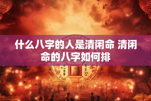 什么八字的人是清闲命 清闲命的八字如何排