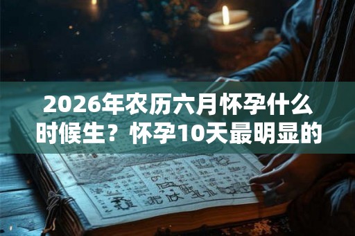 2026年农历六月怀孕什么时候生？怀孕10天最明显的征兆