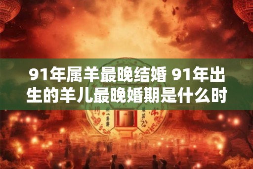 91年属羊最晚结婚 91年出生的羊儿最晚婚期是什么时候