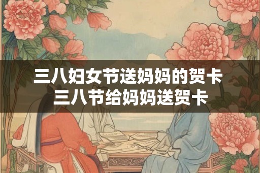 三八妇女节送妈妈的贺卡 三八节给妈妈送贺卡