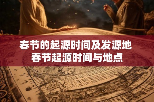 春节的起源时间及发源地 春节起源时间与地点