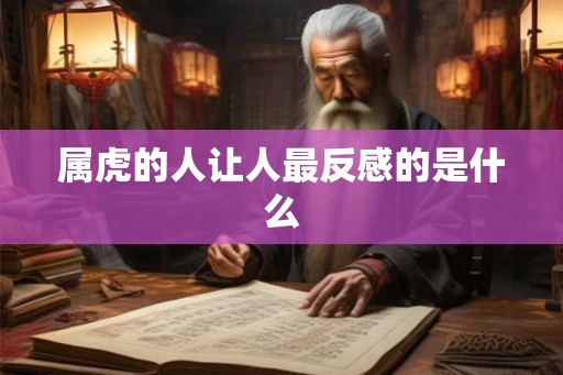属虎的人让人最反感的是什么