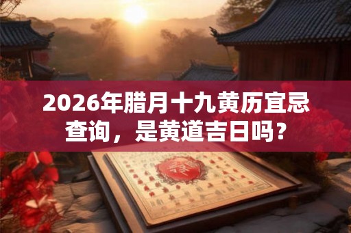2026年腊月十九黄历宜忌查询，是黄道吉日吗？