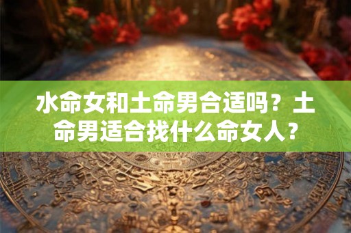 水命女和土命男合适吗？土命男适合找什么命女人？