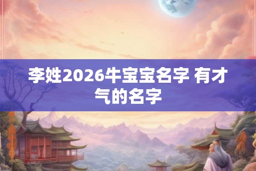 李姓2026牛宝宝名字 有才气的名字