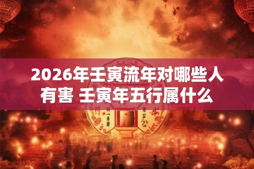 2026年壬寅流年对哪些人有害 壬寅年五行属什么