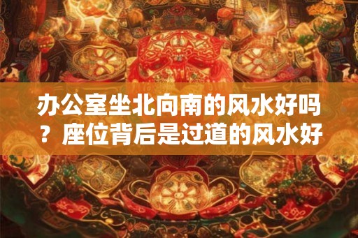 办公室坐北向南的风水好吗？座位背后是过道的风水好吗？