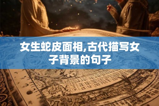 女生蛇皮面相,古代描写女子背景的句子
