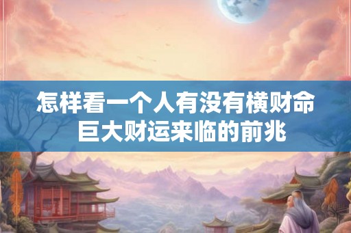 怎样看一个人有没有横财命  巨大财运来临的前兆