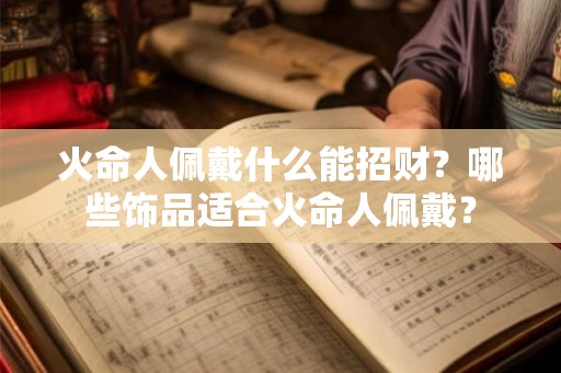 火命人佩戴什么能招财?哪些饰品适合火命人佩戴? 火命人佩戴什么能招财?哪些饰品适合火命人佩戴?