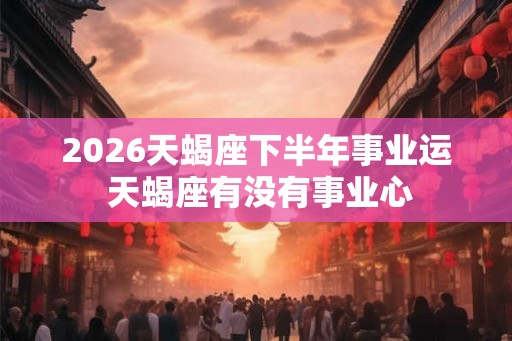 2026天蝎座下半年事业运 天蝎座有没有事业心