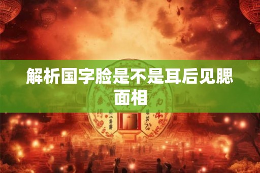 解析国字脸是不是耳后见腮面相 解析国字脸是不是耳后见腮面相