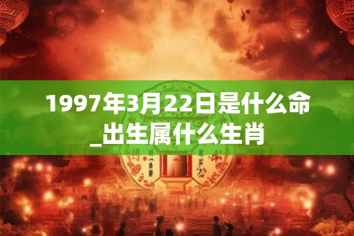 1997年3月22日是什么命_出生属什么生肖 1997年3月22日是什么命_出生属什么生肖