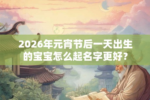 2026年元宵节后一天出生的宝宝怎么起名字更好? 2026年元宵节后一天出生的宝宝怎么起名字更好?