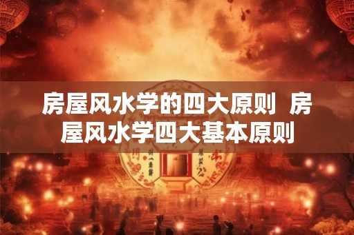 房屋风水学的四大原则  房屋风水学四大基本原则